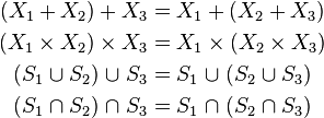 
\begin{align}
(X_1 + X_2) + X_3 &= X_1 + (X_2 + X_3)
\\
(X_1 \times X_2) \times X_3 &= X_1 \times (X_2 \times X_3)
\\
(S_1 {\;\cup\;} S_2) {\;\cup\;} S_3 &= S_1 {\;\cup\;} (S_2 {\;\cup\;} S_3)
\\
(S_1 {\;\cap\;} S_2) {\;\cap\;} S_3 &= S_1 {\;\cap\;} (S_2 {\;\cap\;} S_3)
\end{align}
