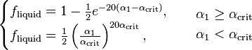 
\begin{array}{ll}
\begin{cases}
f_{\text{liquid}} = 1 - \frac{1}{2} e^{-20 \left( \alpha_1 - \alpha_{\text{crit}} \right)}, \\
f_{\text{liquid}} = \frac{1}{2} \left( \frac{\alpha_1}{\alpha_{\text{crit}}} \right)^{20 \alpha_{\text{crit}} },
\end{cases} &
\begin{align}
& \alpha_1 \ge \alpha_{\text{crit}} \\
& \alpha_1 < \alpha_{\text{crit}}
\end{align}
\end{array}
