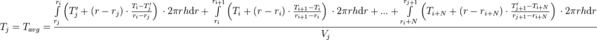  T_{j} = T_{avg} = \frac{\int\limits_{r_j}^{r_{i}} \left(T'_j + (r - r_j) \cdot \frac{T_{i} - T'_j}{r_{i} - r_{j}} \right)\, \cdot 2\pi r h \text{d}r + \int\limits_{r_i}^{r_{i+1}} \left(T_i + (r - r_i) \cdot \frac{T_{i+1} - T_i}{r_{i+1} - r_{i}} \right)\, \cdot 2\pi r h \text{d}r + ... + \int\limits_{r_i+N}^{r_{j+1}} \left(T_{i+N} + (r - r_{i+N}) \cdot \frac{T'_{j+1} - T_{i+N}}{r_{j+1} - r_{i+N}} \right)\, \cdot 2\pi r h \text{d}r}{V_j} 