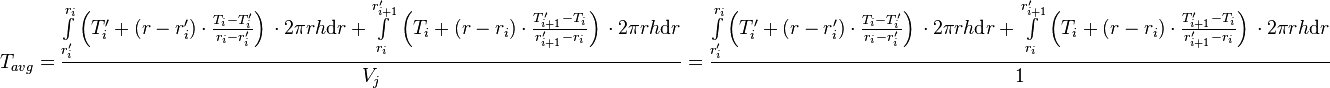  T_{avg} = \frac{\int\limits_{r'_i}^{r_{i}} \left(T'_i + (r - r'_i) \cdot \frac{T_{i} - T'_i}{r_{i} - r'_{i}} \right)\, \cdot 2\pi r h \text{d}r + \int\limits_{r_i}^{r'_{i+1}} \left(T_i + (r - r_i) \cdot \frac{T'_{i+1} - T_i}{r'_{i+1} - r_{i}} \right)\, \cdot 2\pi r h \text{d}r}{V_j} =  \frac{\int\limits_{r'_{i}}^{r_{i}} \left(T'_i + (r - r'_i) \cdot \frac{T_{i} - T'_i}{r_{i} - r'_{i}} \right)\, \cdot 2\pi r h \text{d}r + \int\limits_{r_i}^{r'_{i+1}} \left(T_i + (r - r_i) \cdot \frac{T'_{i+1} - T_i}{r'_{i+1} - r_{i}} \right)\, \cdot 2\pi r h \text{d}r}{1} 