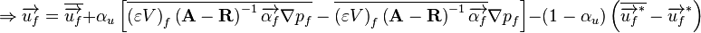 
\Rightarrow \overrightarrow{u_f} = \overline{\overrightarrow{u_f}}
+ \alpha_u \left[\overline{\left( \varepsilon V \right)_{f} \left( \mathbf{A} - \mathbf{R} \right)^{-1} \overrightarrow{\alpha_f} \nabla p_f} - \overline{\left( \varepsilon V \right)_{f} \left( \mathbf{A} - \mathbf{R} \right)^{-1} \overrightarrow{\alpha_f}} \nabla p_f \right]
- \left( 1 - \alpha_u \right) \left( \overline{\overrightarrow{u_f}^*} - \overrightarrow{u_f}^* \right)
