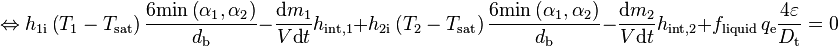 
\Leftrightarrow h_{1 \text{i}} \left( T_1 - T_{\text{sat}} \right) \frac{6 \text{min} \left( \alpha_1, \alpha_2 \right)}{d_{\text{b}}} - \frac{{\text{d}m}_1}{V \text{d}t} h_{\text{int},1} + h_{2 \text{i}} \left( T_2 - T_{\text{sat}} \right) \frac{6 \text{min} \left( \alpha_1, \alpha_2 \right)}{d_{\text{b}}} - \frac{{\text{d}m}_2}{V \text{d}t} h_{\text{int},2} + f_{\text{liquid}} \, q_{\text{e}} \frac{4 \varepsilon}{D_{\text{t}}} = 0
