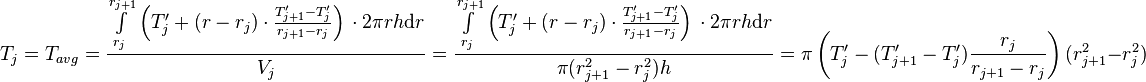  T_{j} = T_{avg} = \frac{\int\limits_{r_j}^{r_{j+1}} \left(T'_j + (r - r_j) \cdot \frac{T'_{j+1} - T'_j}{r_{j+1} - r_{j}} \right)\, \cdot 2\pi r h \text{d}r}{V_j} =  \frac{\int\limits_{r_j}^{r_{j+1}} \left(T'_j + (r - r_j) \cdot \frac{T'_{j+1} - T'_j}{r_{j+1} - r_{j}} \right)\, \cdot 2\pi r h \text{d}r}{\pi (r_{j+1}^2 - r_{j}^2) h} = \pi \left( T'_j -  (T'_{j+1} - T'_j) \frac{r_j}{r_{j+1} - r_{j}}\right)(r_{j+1}^2 - r_j^2)\ 