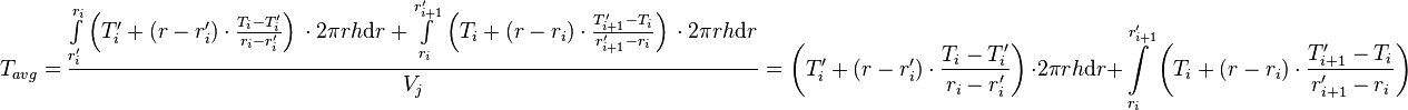  T_{avg} = \frac{\int\limits_{r'_i}^{r_{i}} \left(T'_i + (r - r'_i) \cdot \frac{T_{i} - T'_i}{r_{i} - r'_{i}} \right)\, \cdot 2\pi r h \text{d}r + \int\limits_{r_i}^{r'_{i+1}} \left(T_i + (r - r_i) \cdot \frac{T'_{i+1} - T_i}{r'_{i+1} - r_{i}} \right)\, \cdot 2\pi r h \text{d}r}{V_j} =  \left(T'_i + (r - r'_i) \cdot \frac{T_{i} - T'_i}{r_{i} - r'_{i}} \right)\, \cdot 2\pi r h \text{d}r + \int\limits_{r_i}^{r'_{i+1}} \left(T_i + (r - r_i) \cdot \frac{T'_{i+1} - T_i}{r'_{i+1} - r_{i}} \right)\ 