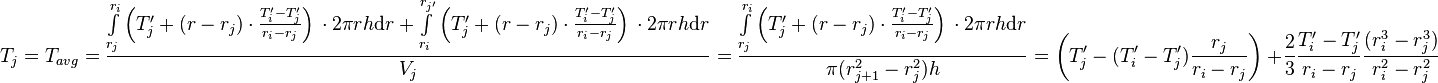  T_{j} = T_{avg} = \frac{\int\limits_{r_j}^{r_{i}} \left(T'_j + (r - r_j) \cdot \frac{T'_{i} - T'_j}{r_{i} - r_{j}} \right)\, \cdot 2\pi r h \text{d}r + \int\limits_{r_i}^{r_{j'}} \left(T'_j + (r - r_j) \cdot \frac{T'_{i} - T'_j}{r_{i} - r_{j}} \right)\, \cdot 2\pi r h \text{d}r}{V_j} =  \frac{\int\limits_{r_j}^{r_{i}} \left(T'_j + (r - r_j) \cdot \frac{T'_{i} - T'_j}{r_{i} - r_{j}} \right)\, \cdot 2\pi r h \text{d}r}{\pi (r_{j+1}^2 - r_{j}^2) h} = \left( T'_j -  (T'_{i} - T'_j) \frac{r_j}{r_{i} - r_{j}}\right)\ + \frac{2}{3}\frac{T'_{i} - T'_j}{r_{i} - r_{j}}\frac{(r_{i}^3 - r_j^3)}{r_{i}^2 - r_{j}^2}