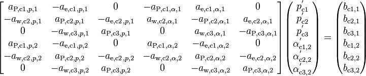 
\begin{bmatrix}
 a_{\text{P,c1},p,1} & -a_{\text{e,c1},p,1} &          0           & -a_{\text{P,c1},\alpha,1} &  a_{\text{e,c1},\alpha,1} &           0               \\
-a_{\text{w,c2},p,1} &  a_{\text{P,c2},p,1} & -a_{\text{e,c2},p,1} &  a_{\text{w,c2},\alpha,1} & -a_{\text{P,c2},\alpha,1} &  a_{\text{e,c2},\alpha,1} \\
         0           & -a_{\text{w,c3},p,1} &  a_{\text{P,c3},p,1} &           0               &  a_{\text{w,c3},\alpha,1} & -a_{\text{P,c3},\alpha,1} \\
 a_{\text{P,c1},p,2} & -a_{\text{e,c1},p,2} &          0           &  a_{\text{P,c1},\alpha,2} & -a_{\text{e,c1},\alpha,2} &           0               \\
-a_{\text{w,c2},p,2} &  a_{\text{P,c2},p,2} & -a_{\text{e,c2},p,2} & -a_{\text{w,c2},\alpha,2} &  a_{\text{P,c2},\alpha,2} & -a_{\text{e,c2},\alpha,2} \\
         0           & -a_{\text{w,c3},p,2} &  a_{\text{P,c3},p,2} &           0               & -a_{\text{w,c3},\alpha,2} &  a_{\text{P,c3},\alpha,2}      
\end{bmatrix}
\begin{pmatrix}
p_{\text{c1}}^'       \\
p_{\text{c2}}^'       \\
p_{\text{c3}}^'       \\
\alpha_{\text{c1,2}}^'\\
\alpha_{\text{c2,2}}^'\\
\alpha_{\text{c3,2}}^'
\end{pmatrix}
=
\begin{pmatrix}
b_{\text{c1,1}}\\
b_{\text{c2,1}}\\
b_{\text{c3,1}}\\
b_{\text{c1,2}}\\
b_{\text{c2,2}}\\
b_{\text{c3,2}}
\end{pmatrix}
