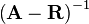  \left( \mathbf{A} - \mathbf{R} \right)^{-1} 