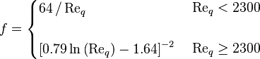 
f = \begin{cases}
    64 \, / \, {\text{Re}}_{q} \\
    \\
    \left[ 0.79 \, \text{ln} \left({\text{Re}}_{q}\right) - 1.64 \right]^{-2}
    \end{cases}
    \begin{align}
    & {\text{Re}}_{q} < 2300 \\
    & \\
    & {\text{Re}}_{q} \ge 2300
    \end{align}
