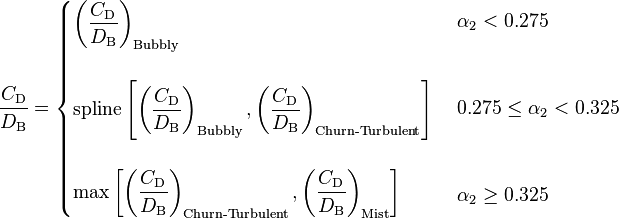 
\dfrac{C_\text{D}}{D_\text{B}} = \begin{cases}
    \left( \dfrac{C_\text{D}}{D_\text{B}} \right)_{\text{Bubbly}} \\
    \\
    \text{spline} \left[ \left( \dfrac{C_\text{D}}{D_\text{B}} \right)_{\text{Bubbly}}, \left( \dfrac{C_\text{D}}{D_\text{B}} \right)_{\text{Churn-Turbulent}} \right] \\
    \\
    \text{max} \left[ \left( \dfrac{C_\text{D}}{D_\text{B}} \right)_{\text{Churn-Turbulent}}, \left( \dfrac{C_\text{D}}{D_\text{B}} \right)_{\text{Mist}}  \right]
    \end{cases}
    \begin{align}
    & \alpha_2 < 0.275 \\
    & \\
    & \\
    & 0.275 \le \alpha_2 < 0.325 \\
    & \\
    & \\
    & \alpha_2 \ge 0.325
    \end{align}
