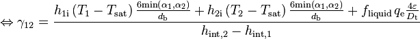 
\Leftrightarrow \gamma_{12}  = \frac{ h_{1 \text{i}} \left( T_1 - T_{\text{sat}} \right) \frac{6 \text{min} \left( \alpha_1, \alpha_2 \right)}{d_{\text{b}}} + h_{2 \text{i}} \left( T_2 - T_{\text{sat}} \right) \frac{6 \text{min} \left( \alpha_1, \alpha_2 \right)}{d_{\text{b}}} + f_{\text{liquid}} \, q_{\text{e}} \frac{4 \varepsilon}{D_{\text{t}}} } {h_{\text{int},2} - h_{\text{int},1}}
