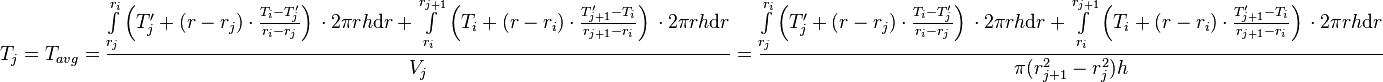  T_{j} = T_{avg} = \frac{\int\limits_{r_j}^{r_{i}} \left(T'_j + (r - r_j) \cdot \frac{T_{i} - T'_j}{r_{i} - r_{j}} \right)\, \cdot 2\pi r h \text{d}r + \int\limits_{r_i}^{r_{j+1}} \left(T_i + (r - r_i) \cdot \frac{T'_{j+1} - T_i}{r_{j+1} - r_{i}} \right)\, \cdot 2\pi r h \text{d}r}{V_j} =  \frac{\int\limits_{r_j}^{r_{i}} \left(T'_j + (r - r_j) \cdot \frac{T_{i} - T'_j}{r_{i} - r_{j}} \right)\, \cdot 2\pi r h \text{d}r + \int\limits_{r_i}^{r_{j+1}} \left(T_i + (r - r_i) \cdot \frac{T'_{j+1} - T_i}{r_{j+1} - r_{i}} \right)\, \cdot 2\pi r h \text{d}r}{\pi (r_{j+1}^2 - r_{j}^2) h} 