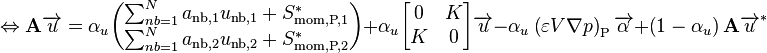 
\Leftrightarrow \mathbf{A} \overrightarrow{u} = \alpha_u
\begin{pmatrix}
\sum_{nb=1}^N a_{\text{nb},1} u_{\text{nb},1} + S_{\text{mom,P,1}}^*\\
\sum_{nb=1}^N a_{\text{nb},2} u_{\text{nb},2} + S_{\text{mom,P,2}}^*
\end{pmatrix}
+ \alpha_u \begin{bmatrix} 0 & K \\ K & 0 \end{bmatrix} \overrightarrow{u}
- \alpha_u \left( \varepsilon V \nabla p \right)_{\text{P}} \overrightarrow{\alpha}
+ \left( 1 - \alpha_u \right) \mathbf{A} \overrightarrow{u}^*
