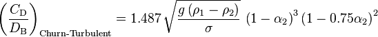 
\left( \dfrac{C_\text{D}}{D_\text{B}} \right)_{\text{Churn-Turbulent}} = 1.487 \, \sqrt{ \dfrac{g \left( \rho_1 - \rho_2 \right)}{\sigma} } \, \left( 1 - \alpha_2 \right)^3  \left( 1 - 0.75 \alpha_2 \right)^2
