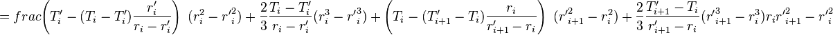  = frac{\left( T'_{i} -  (T_{i} - T'_{i}) \frac{r'_i}{r_i - r'_{i}}\right)\ (r_{i}^2 - {r'}_{i}^2) + \frac{2}{3}\frac{T_{i} - T'_{i}}{r_{i} - r'_{i}}(r_{i}^3 - {r'}_{i}^3) + \left( T_{i} -  (T'_{i+1} - T_{i}) \frac{r_{i}}{r'_{i+1} - r_{i}}\right)\ 
({r'}_{i+1}^2 - r_{i}^2) + \frac{2}{3}\frac{T'_{i+1} - T_{i}}{r'_{i+1} - r_{i}}({r'}_{i+1}^3 - r_{i}^3)}{{r_{i}}{{r'}_{i+1}^2 - {r'}_{i}^2} } 