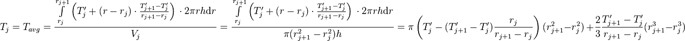  T_{j} = T_{avg} = \frac{\int\limits_{r_j}^{r_{j+1}} \left(T'_j + (r - r_j) \cdot \frac{T'_{j+1} - T'_j}{r_{j+1} - r_{j}} \right)\, \cdot 2\pi r h \text{d}r}{V_j} =  \frac{\int\limits_{r_j}^{r_{j+1}} \left(T'_j + (r - r_j) \cdot \frac{T'_{j+1} - T'_j}{r_{j+1} - r_{j}} \right)\, \cdot 2\pi r h \text{d}r}{\pi (r_{j+1}^2 - r_{j}^2) h} = \pi \left( T'_j -  (T'_{j+1} - T'_j) \frac{r_j}{r_{j+1} - r_{j}}\right)(r_{j+1}^2 - r_j^2)\ + \frac{2}{3}\frac{T'_{j+1} - T'_j}{r_{j+1} - r_{j}}(r_{j+1}^3 - r_j^3)