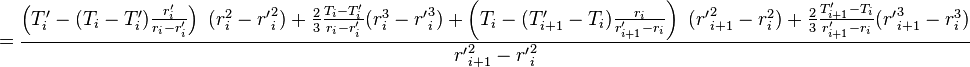  = \frac{\left( T'_{i} -  (T_{i} - T'_{i}) \frac{r'_i}{r_i - r'_{i}}\right)\ (r_{i}^2 - {r'}_{i}^2) + \frac{2}{3}\frac{T_{i} - T'_{i}}{r_{i} - r'_{i}}(r_{i}^3 - {r'}_{i}^3) + \left( T_{i} -  (T'_{i+1} - T_{i}) \frac{r_{i}}{r'_{i+1} - r_{i}}\right)\ 
({r'}_{i+1}^2 - r_{i}^2) + \frac{2}{3}\frac{T'_{i+1} - T_{i}}{r'_{i+1} - r_{i}}({r'}_{i+1}^3 - r_{i}^3)}{{r'}_{i+1}^2 - {r'}_{i}^2} 