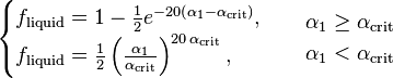 
\begin{array}{ll}
\begin{cases}
f_{\text{liquid}} = 1 - \frac{1}{2} e^{-20 \left( \alpha_1 - \alpha_{\text{crit}} \right)}, \\
f_{\text{liquid}} = \frac{1}{2} \left( \frac{\alpha_1}{\alpha_{\text{crit}}} \right)^{20 \, \alpha_{\text{crit}} },
\end{cases} &
\begin{align}
& \alpha_1 \ge \alpha_{\text{crit}} \\
& \alpha_1 < \alpha_{\text{crit}}
\end{align}
\end{array}
