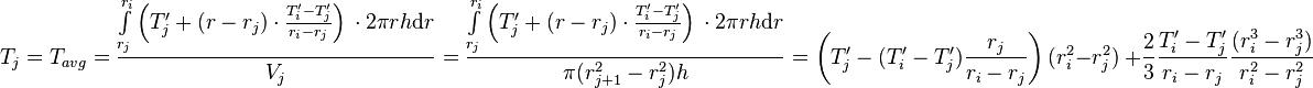  T_{j} = T_{avg} = \frac{\int\limits_{r_j}^{r_{i}} \left(T'_j + (r - r_j) \cdot \frac{T'_{i} - T'_j}{r_{i} - r_{j}} \right)\, \cdot 2\pi r h \text{d}r}{V_j} =  \frac{\int\limits_{r_j}^{r_{i}} \left(T'_j + (r - r_j) \cdot \frac{T'_{i} - T'_j}{r_{i} - r_{j}} \right)\, \cdot 2\pi r h \text{d}r}{\pi (r_{j+1}^2 - r_{j}^2) h} = \left( T'_j -  (T'_{i} - T'_j) \frac{r_j}{r_{i} - r_{j}}\right)(r_{i}^2 - r_j^2)\ + \frac{2}{3}\frac{T'_{i} - T'_j}{r_{i} - r_{j}}\frac{(r_{i}^3 - r_j^3)}{r_{i}^2 - r_{j}^2}