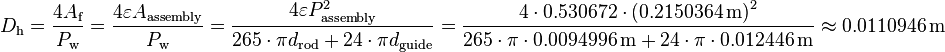 
D_{\text{h}} = \frac{4 A_{\text{f}}}{P_{\text{w}}} = \frac{4 \varepsilon A_{\text{assembly}}} {P_{\text{w}}}
= \frac{4 \varepsilon P^2_{\text{assembly}}} {265 \cdot \pi d_{\text{rod}} + 24 \cdot \pi d_{\text{guide}}}
= \frac{4 \cdot 0.530672 \cdot \left( 0.2150364 \, \text{m}\right)^2} {265 \cdot \pi \cdot 0.0094996 \, \text{m} + 24 \cdot \pi \cdot 0.012446 \, \text{m}} \approx 0.0110946 \, \text{m}
