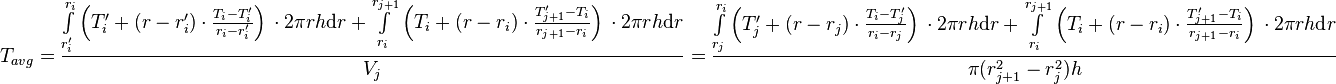  T_{avg} = \frac{\int\limits_{r'_i}^{r_{i}} \left(T'_i + (r - r'_i) \cdot \frac{T_{i} - T'_i}{r_{i} - r'_{i}} \right)\, \cdot 2\pi r h \text{d}r + \int\limits_{r_i}^{r_{j+1}} \left(T_i + (r - r_i) \cdot \frac{T'_{j+1} - T_i}{r_{j+1} - r_{i}} \right)\, \cdot 2\pi r h \text{d}r}{V_j} =  \frac{\int\limits_{r_j}^{r_{i}} \left(T'_j + (r - r_j) \cdot \frac{T_{i} - T'_j}{r_{i} - r_{j}} \right)\, \cdot 2\pi r h \text{d}r + \int\limits_{r_i}^{r_{j+1}} \left(T_i + (r - r_i) \cdot \frac{T'_{j+1} - T_i}{r_{j+1} - r_{i}} \right)\, \cdot 2\pi r h \text{d}r}{\pi (r_{j+1}^2 - r_{j}^2) h} 