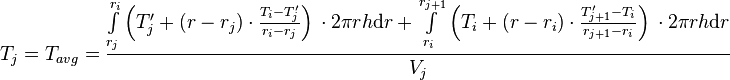  T_{j} = T_{avg} = \frac{\int\limits_{r_j}^{r_{i}} \left(T'_j + (r - r_j) \cdot \frac{T_{i} - T'_j}{r_{i} - r_{j}} \right)\, \cdot 2\pi r h \text{d}r + \int\limits_{r_i}^{r_{j+1}} \left(T_i + (r - r_i) \cdot \frac{T'_{j+1} - T_i}{r_{j+1} - r_{i}} \right)\, \cdot 2\pi r h \text{d}r}{V_j} 