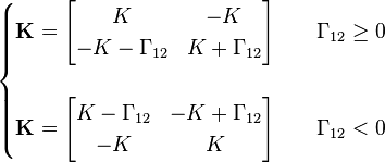 
\begin{cases}
\mathbf{K} = \begin{bmatrix}  K & -K \\ -K -\Gamma_{12} &  K + \Gamma_{12} \end{bmatrix} \qquad \Gamma_{12} \ge 0 \\
 \\
\mathbf{K} = \begin{bmatrix}  K - \Gamma_{12} & -K + \Gamma_{12} \\ -K &  K \end{bmatrix} \qquad \Gamma_{12} < 0
\end{cases}
