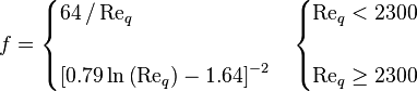 
f = \begin{cases}
    64 \, / \, {\text{Re}}_{q} \\
    \\
    \left[ 0.79 \, \text{ln} \left({\text{Re}}_{q}\right) - 1.64 \right]^{-2}
    \end{cases}
    \begin{cases}
    {\text{Re}}_{q} < 2300 \\
    \\
    {\text{Re}}_{q} \ge 2300
    \end{cases}
